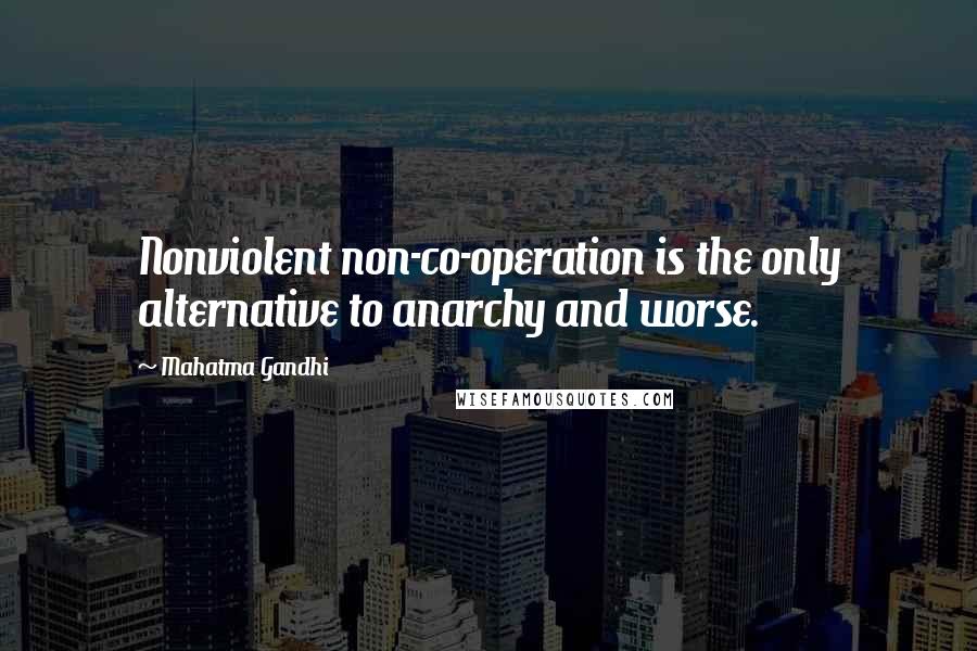 Mahatma Gandhi Quotes: Nonviolent non-co-operation is the only alternative to anarchy and worse.