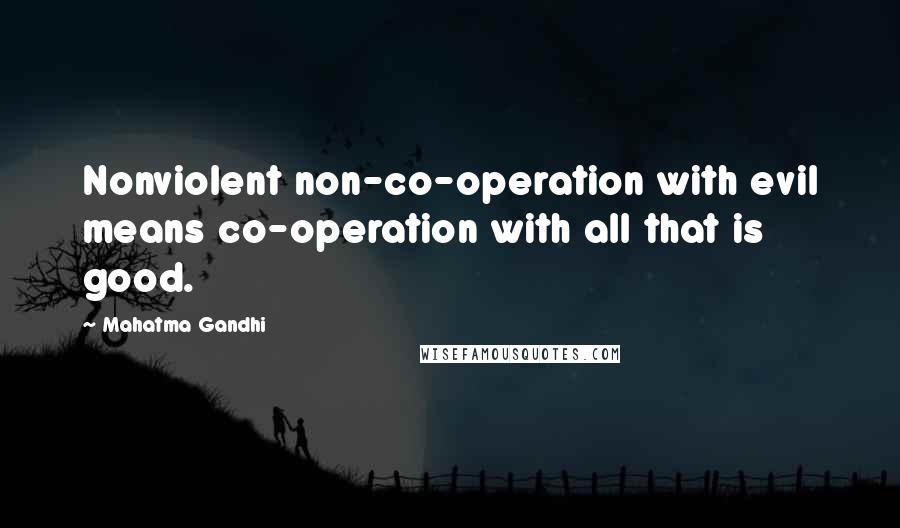 Mahatma Gandhi Quotes: Nonviolent non-co-operation with evil means co-operation with all that is good.