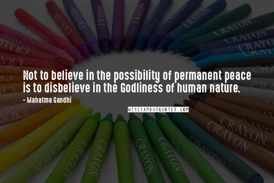 Mahatma Gandhi Quotes: Not to believe in the possibility of permanent peace is to disbelieve in the Godliness of human nature.