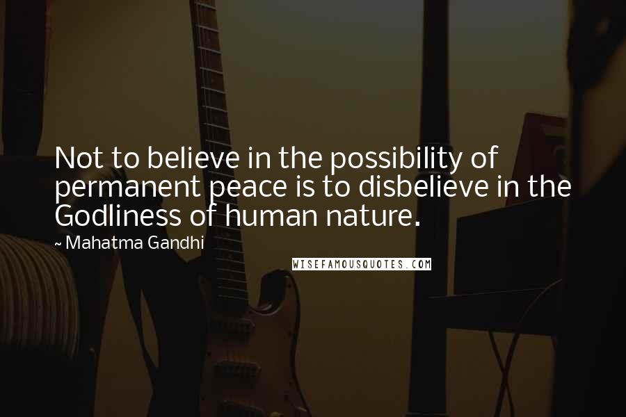 Mahatma Gandhi Quotes: Not to believe in the possibility of permanent peace is to disbelieve in the Godliness of human nature.