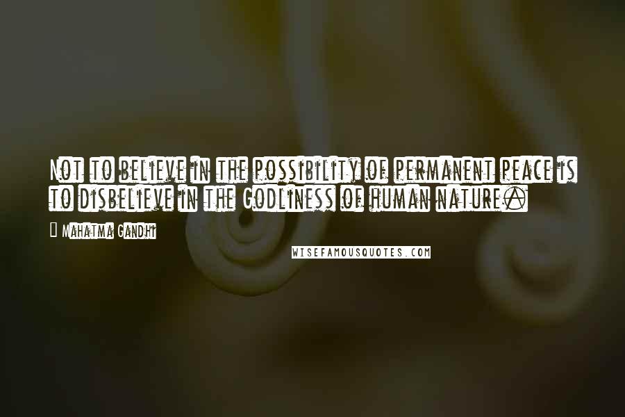 Mahatma Gandhi Quotes: Not to believe in the possibility of permanent peace is to disbelieve in the Godliness of human nature.