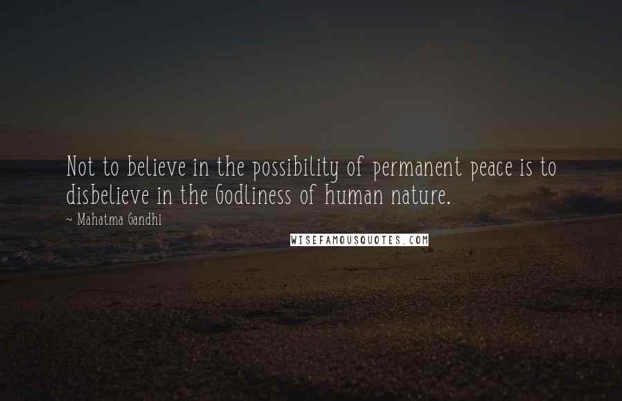 Mahatma Gandhi Quotes: Not to believe in the possibility of permanent peace is to disbelieve in the Godliness of human nature.