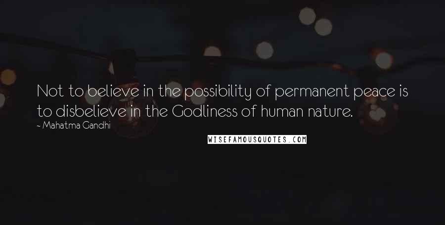 Mahatma Gandhi Quotes: Not to believe in the possibility of permanent peace is to disbelieve in the Godliness of human nature.