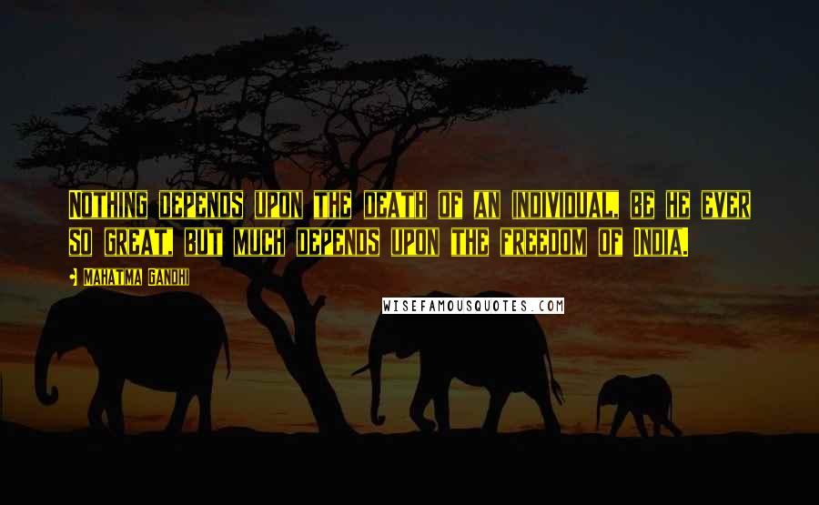 Mahatma Gandhi Quotes: Nothing depends upon the death of an individual, be he ever so great, but much depends upon the freedom of India.
