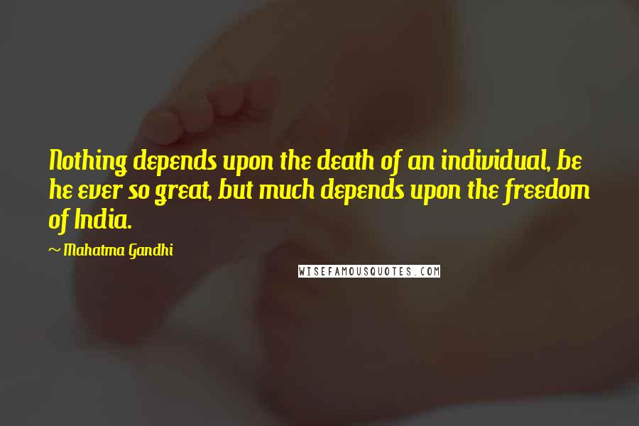 Mahatma Gandhi Quotes: Nothing depends upon the death of an individual, be he ever so great, but much depends upon the freedom of India.