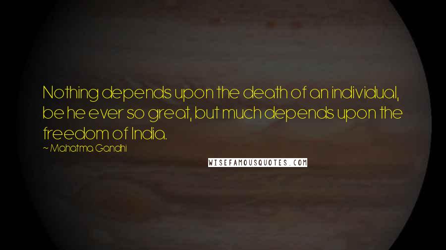 Mahatma Gandhi Quotes: Nothing depends upon the death of an individual, be he ever so great, but much depends upon the freedom of India.