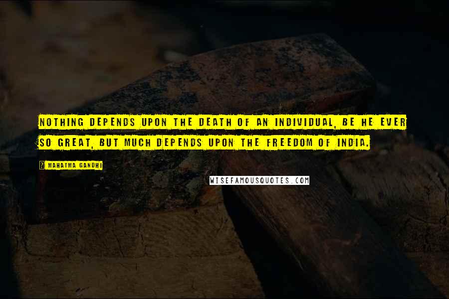 Mahatma Gandhi Quotes: Nothing depends upon the death of an individual, be he ever so great, but much depends upon the freedom of India.