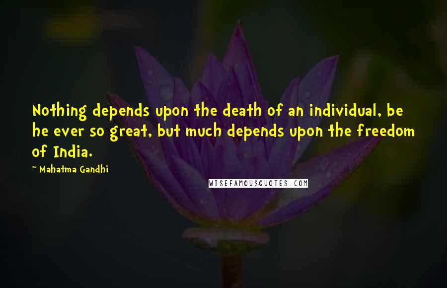 Mahatma Gandhi Quotes: Nothing depends upon the death of an individual, be he ever so great, but much depends upon the freedom of India.