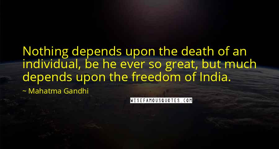 Mahatma Gandhi Quotes: Nothing depends upon the death of an individual, be he ever so great, but much depends upon the freedom of India.