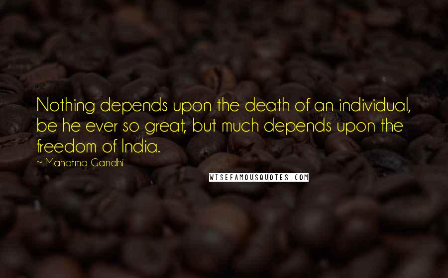 Mahatma Gandhi Quotes: Nothing depends upon the death of an individual, be he ever so great, but much depends upon the freedom of India.