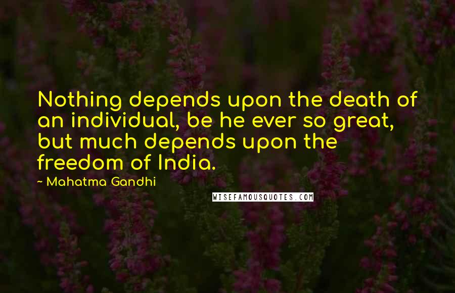 Mahatma Gandhi Quotes: Nothing depends upon the death of an individual, be he ever so great, but much depends upon the freedom of India.