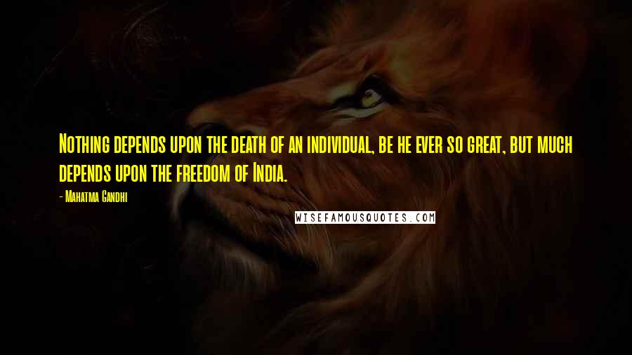 Mahatma Gandhi Quotes: Nothing depends upon the death of an individual, be he ever so great, but much depends upon the freedom of India.