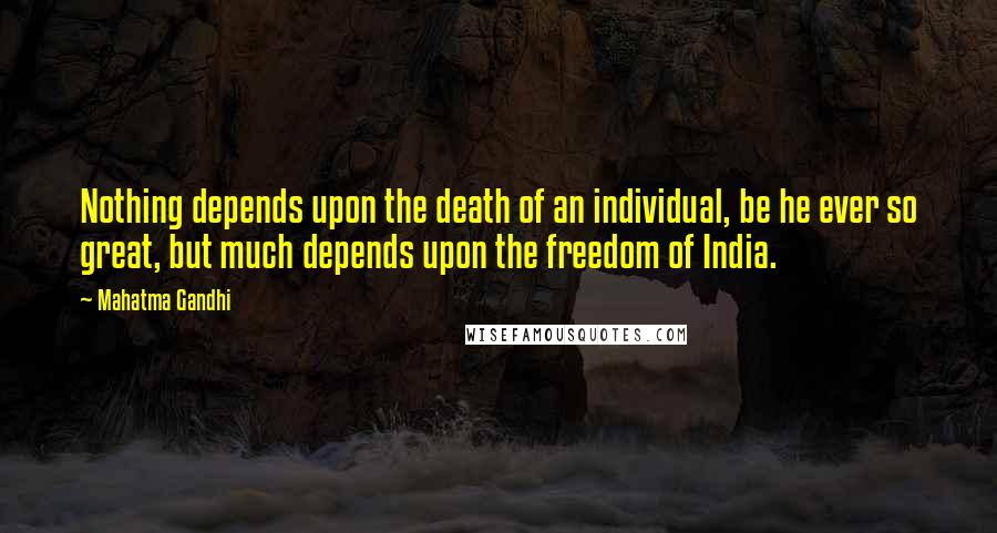 Mahatma Gandhi Quotes: Nothing depends upon the death of an individual, be he ever so great, but much depends upon the freedom of India.