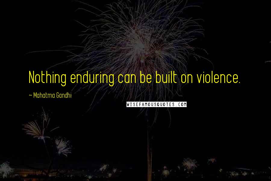 Mahatma Gandhi Quotes: Nothing enduring can be built on violence.