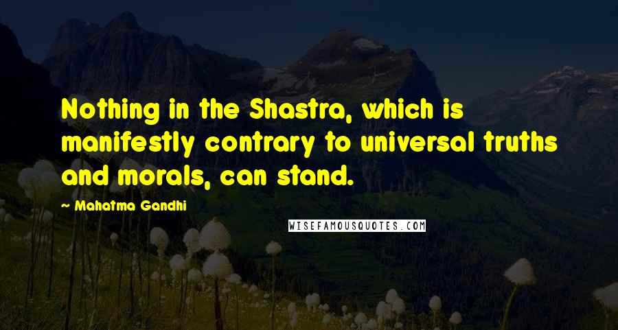 Mahatma Gandhi Quotes: Nothing in the Shastra, which is manifestly contrary to universal truths and morals, can stand.