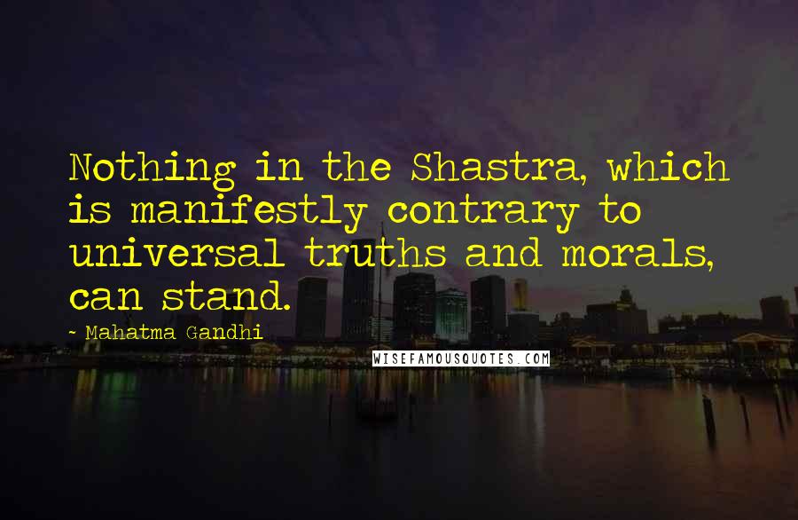 Mahatma Gandhi Quotes: Nothing in the Shastra, which is manifestly contrary to universal truths and morals, can stand.