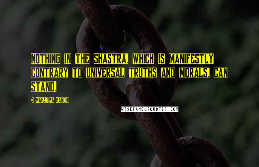 Mahatma Gandhi Quotes: Nothing in the Shastra, which is manifestly contrary to universal truths and morals, can stand.