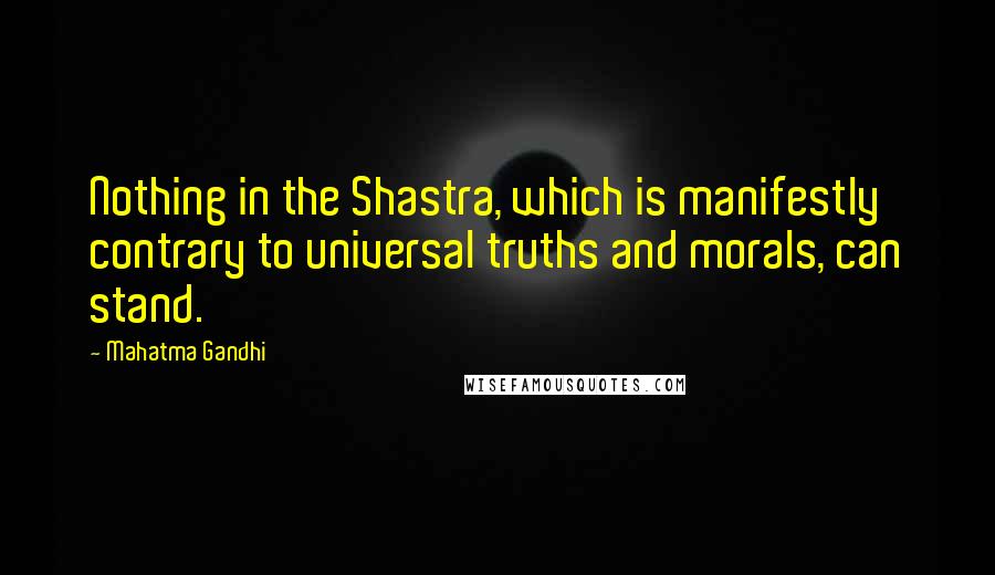 Mahatma Gandhi Quotes: Nothing in the Shastra, which is manifestly contrary to universal truths and morals, can stand.