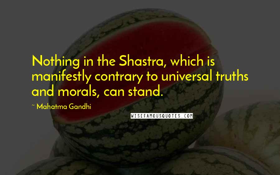 Mahatma Gandhi Quotes: Nothing in the Shastra, which is manifestly contrary to universal truths and morals, can stand.