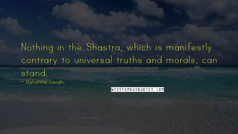 Mahatma Gandhi Quotes: Nothing in the Shastra, which is manifestly contrary to universal truths and morals, can stand.