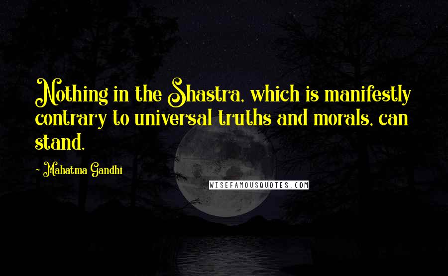 Mahatma Gandhi Quotes: Nothing in the Shastra, which is manifestly contrary to universal truths and morals, can stand.