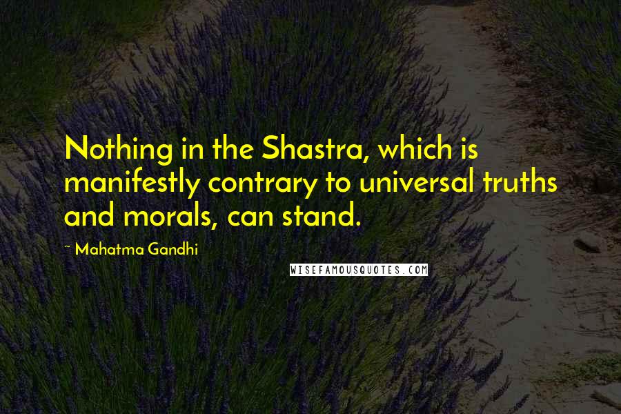 Mahatma Gandhi Quotes: Nothing in the Shastra, which is manifestly contrary to universal truths and morals, can stand.