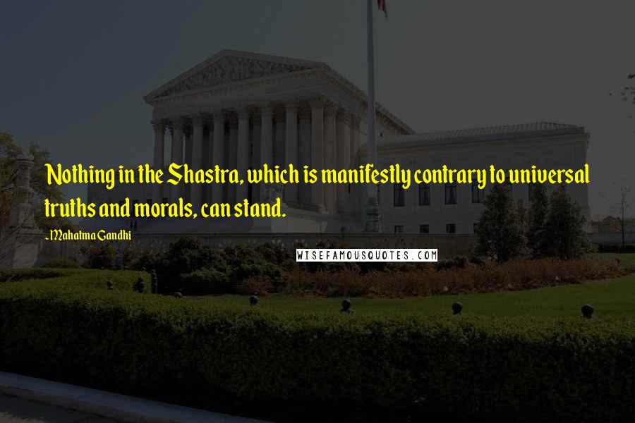 Mahatma Gandhi Quotes: Nothing in the Shastra, which is manifestly contrary to universal truths and morals, can stand.