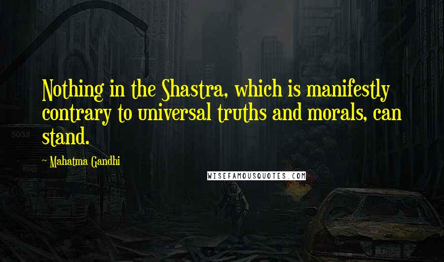 Mahatma Gandhi Quotes: Nothing in the Shastra, which is manifestly contrary to universal truths and morals, can stand.