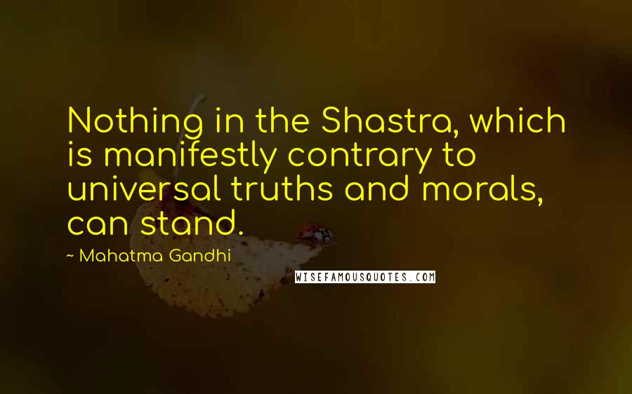 Mahatma Gandhi Quotes: Nothing in the Shastra, which is manifestly contrary to universal truths and morals, can stand.