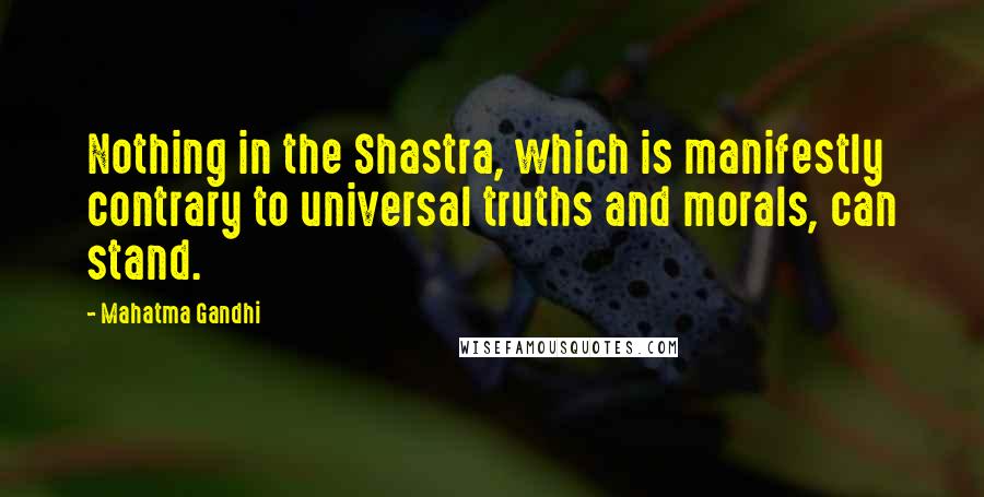 Mahatma Gandhi Quotes: Nothing in the Shastra, which is manifestly contrary to universal truths and morals, can stand.