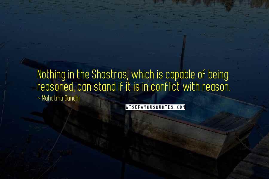 Mahatma Gandhi Quotes: Nothing in the Shastras, which is capable of being reasoned, can stand if it is in conflict with reason.