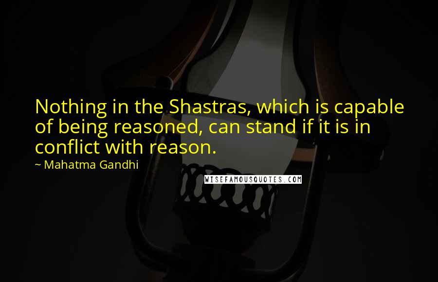 Mahatma Gandhi Quotes: Nothing in the Shastras, which is capable of being reasoned, can stand if it is in conflict with reason.
