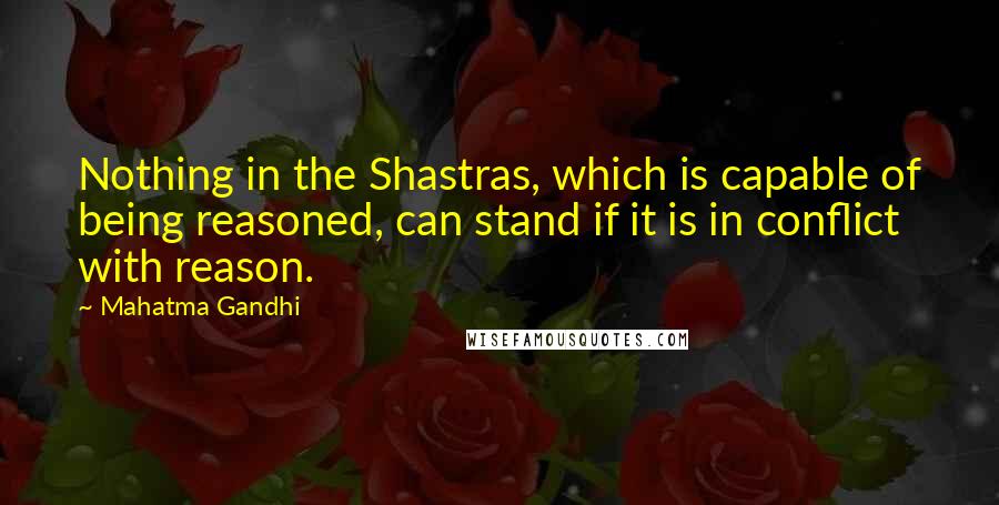 Mahatma Gandhi Quotes: Nothing in the Shastras, which is capable of being reasoned, can stand if it is in conflict with reason.