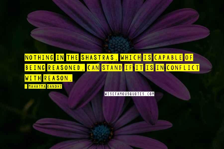 Mahatma Gandhi Quotes: Nothing in the Shastras, which is capable of being reasoned, can stand if it is in conflict with reason.