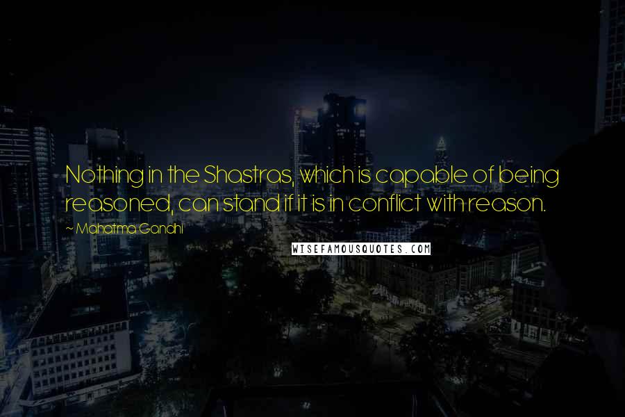 Mahatma Gandhi Quotes: Nothing in the Shastras, which is capable of being reasoned, can stand if it is in conflict with reason.