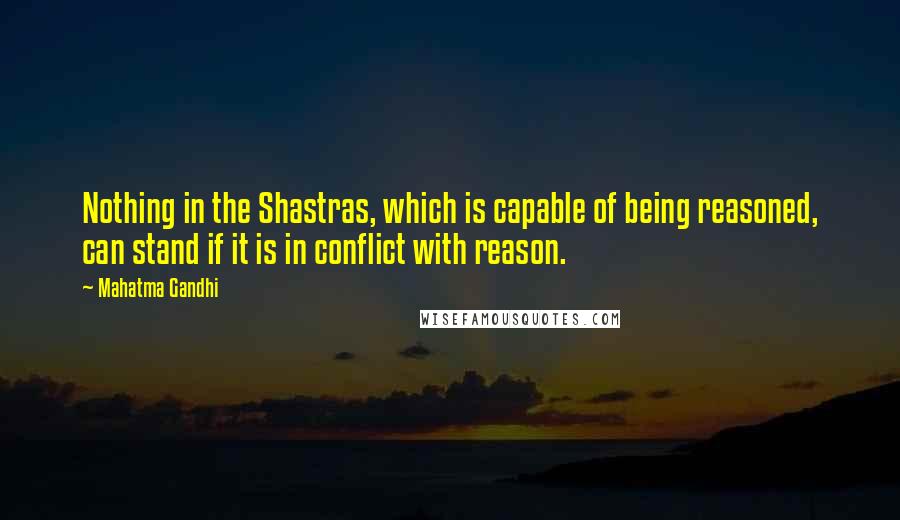 Mahatma Gandhi Quotes: Nothing in the Shastras, which is capable of being reasoned, can stand if it is in conflict with reason.