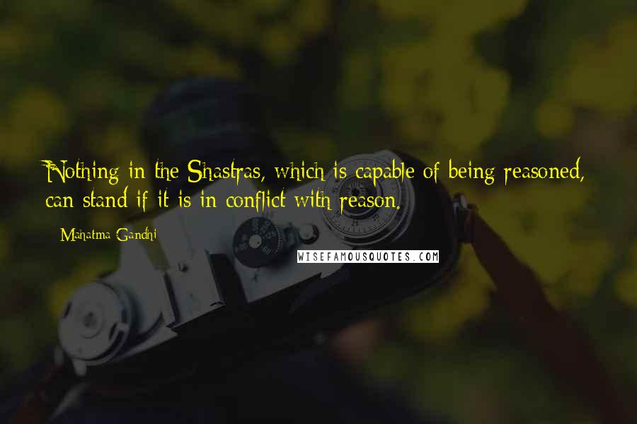 Mahatma Gandhi Quotes: Nothing in the Shastras, which is capable of being reasoned, can stand if it is in conflict with reason.