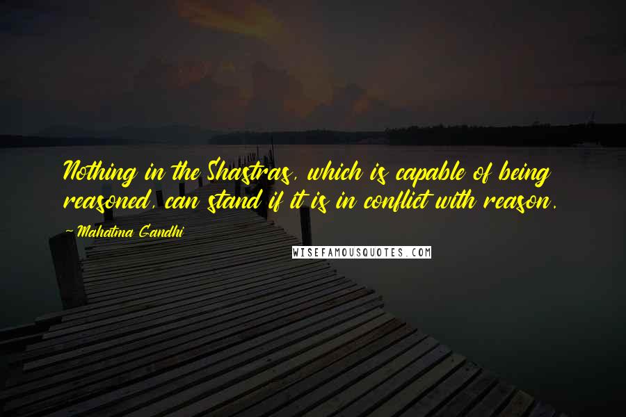 Mahatma Gandhi Quotes: Nothing in the Shastras, which is capable of being reasoned, can stand if it is in conflict with reason.