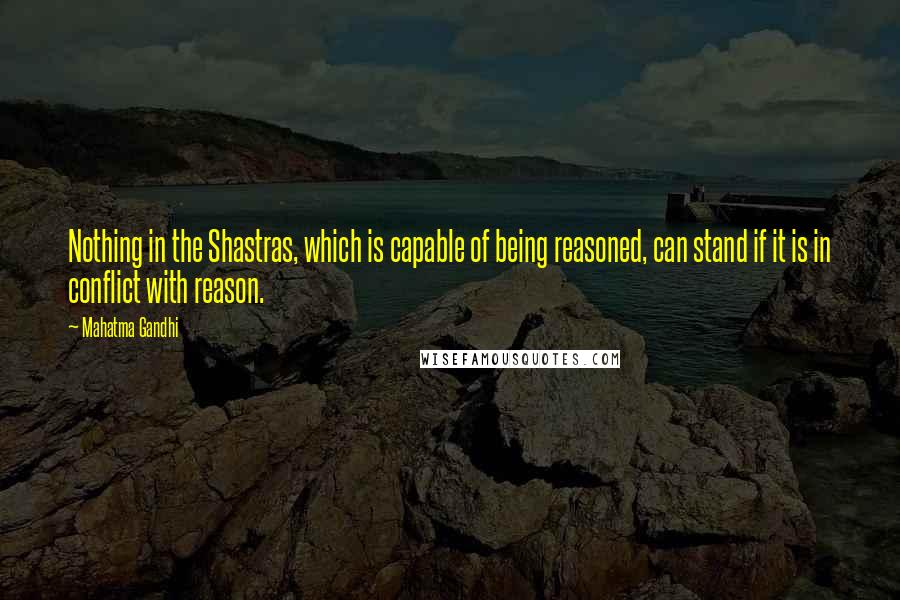 Mahatma Gandhi Quotes: Nothing in the Shastras, which is capable of being reasoned, can stand if it is in conflict with reason.