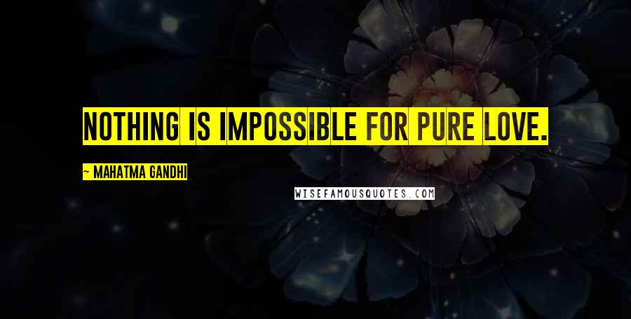 Mahatma Gandhi Quotes: Nothing is impossible for pure love.