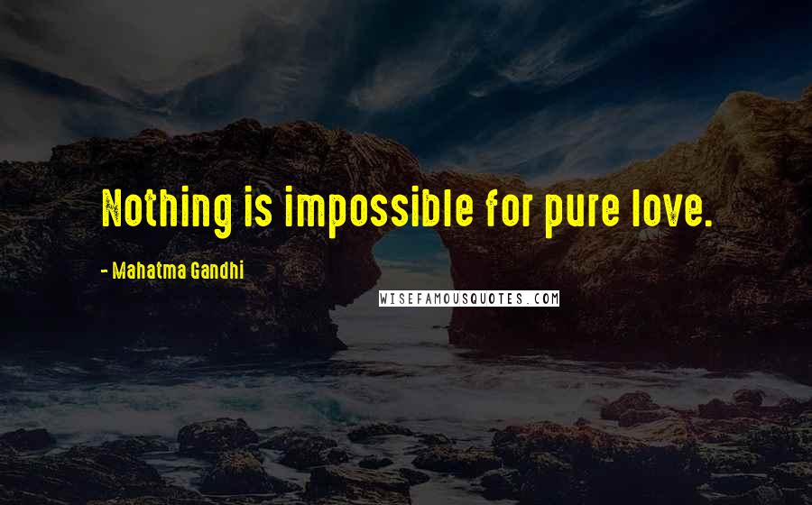 Mahatma Gandhi Quotes: Nothing is impossible for pure love.