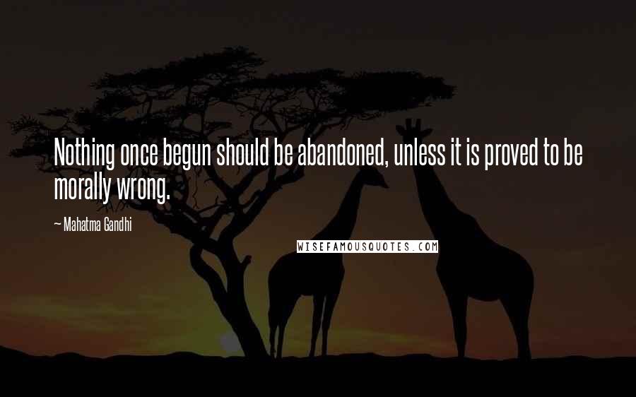 Mahatma Gandhi Quotes: Nothing once begun should be abandoned, unless it is proved to be morally wrong.