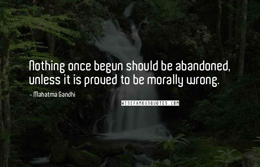 Mahatma Gandhi Quotes: Nothing once begun should be abandoned, unless it is proved to be morally wrong.