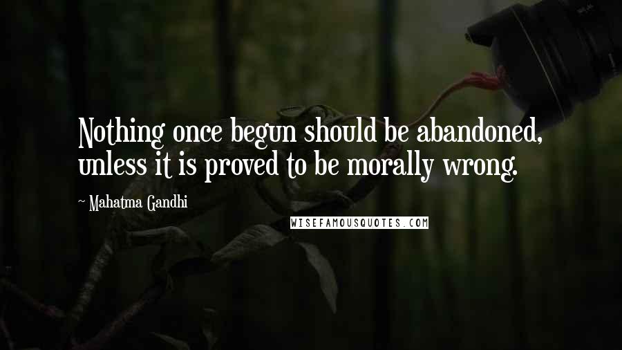 Mahatma Gandhi Quotes: Nothing once begun should be abandoned, unless it is proved to be morally wrong.