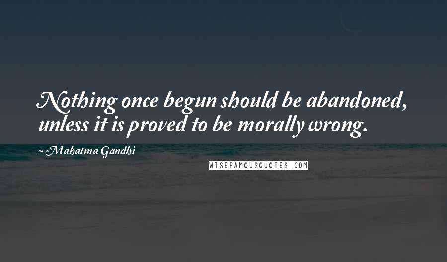 Mahatma Gandhi Quotes: Nothing once begun should be abandoned, unless it is proved to be morally wrong.