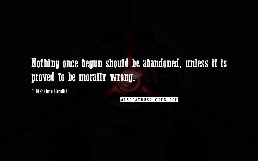 Mahatma Gandhi Quotes: Nothing once begun should be abandoned, unless it is proved to be morally wrong.