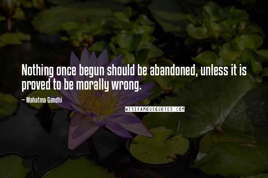 Mahatma Gandhi Quotes: Nothing once begun should be abandoned, unless it is proved to be morally wrong.