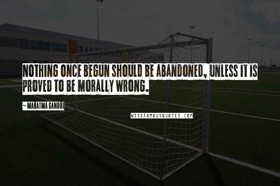 Mahatma Gandhi Quotes: Nothing once begun should be abandoned, unless it is proved to be morally wrong.