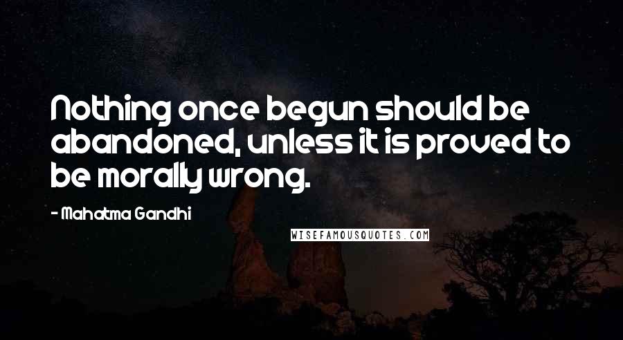Mahatma Gandhi Quotes: Nothing once begun should be abandoned, unless it is proved to be morally wrong.