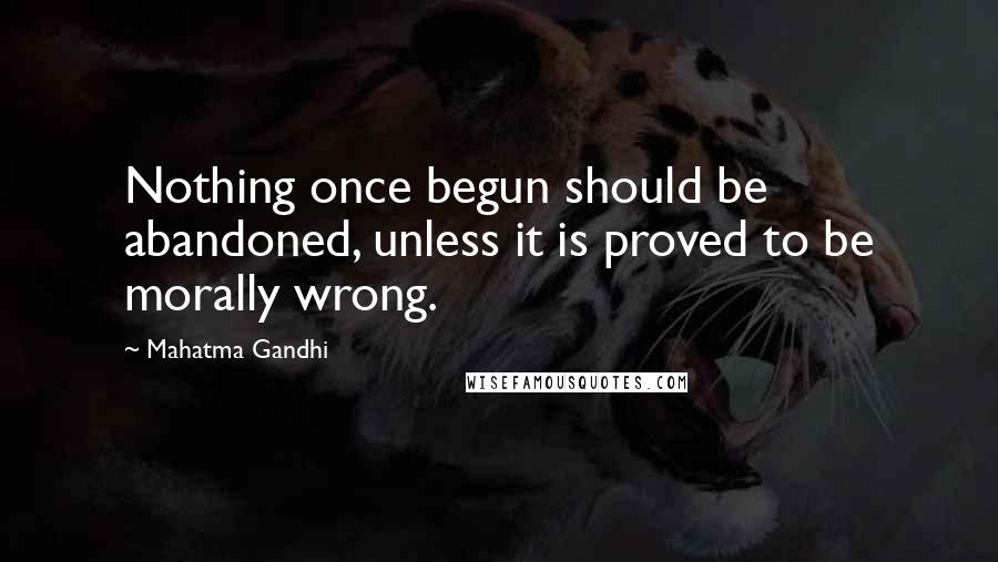 Mahatma Gandhi Quotes: Nothing once begun should be abandoned, unless it is proved to be morally wrong.